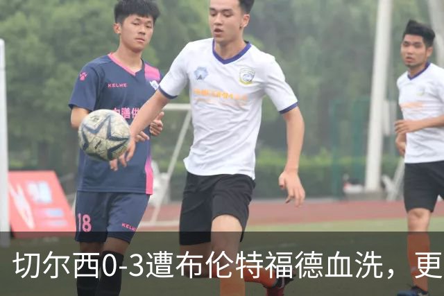 切尔西0-3遭布伦特福德血洗，更衣室矛盾爆发，阿隆索无奈