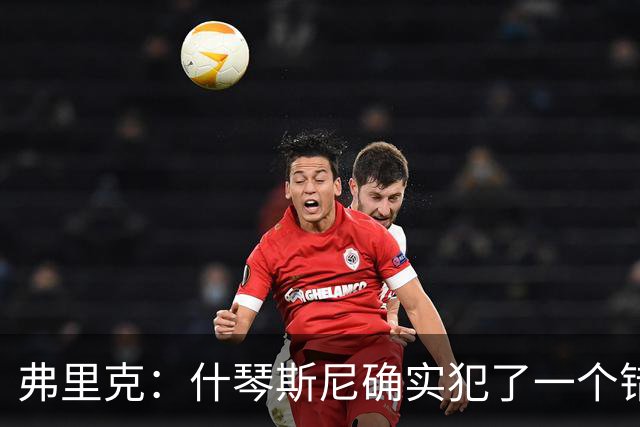 弗里克：什琴斯尼确实犯了一个错误，那个丢球本可以避免